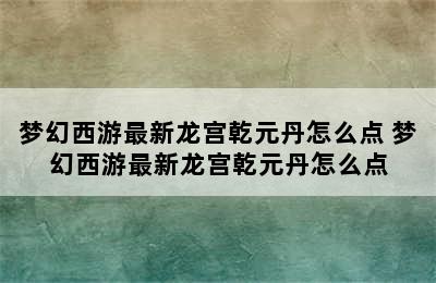 梦幻西游最新龙宫乾元丹怎么点 梦幻西游最新龙宫乾元丹怎么点